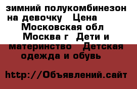 зимний полукомбинезон на девочку › Цена ­ 800 - Московская обл., Москва г. Дети и материнство » Детская одежда и обувь   